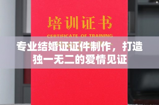 芦山专业结婚证证件制作，打造独一无二的爱情见证